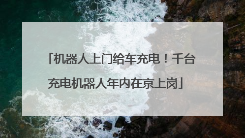 机器人上门给车充电！千台充电机器人年内在京上岗